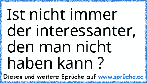 Ist nicht immer der interessanter, den man nicht haben kann ?