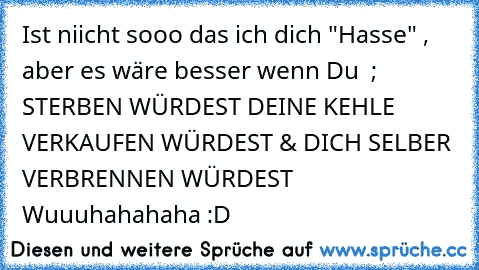 Ist niicht sooo das ich dich "Hasse" , aber es wäre besser wenn Du  ; STERBEN WÜRDEST DEINE KEHLE VERKAUFEN WÜRDEST & DICH SELBER VERBRENNEN WÜRDEST Wuuuhahahaha :D