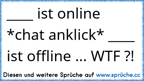 ____ ist online *chat anklick* ____ ist offline ... WTF ?!