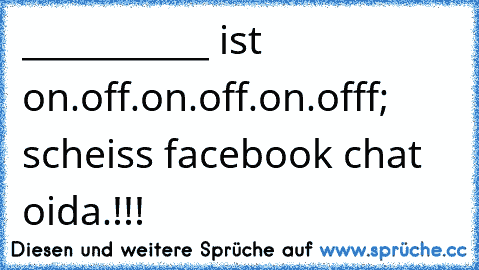 ___________ ist on.off.on.off.on.offf; scheiss facebook chat oida.!!!