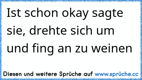 Ist schon okay sagte sie, drehte sich um und fing an zu weinen ♥