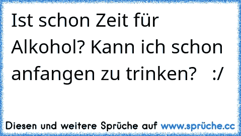 Ist schon Zeit für Alkohol? Kann ich schon anfangen zu trinken?   :/