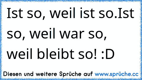 Ist so, weil ist so.
Ist so, weil war so, weil bleibt so! :D