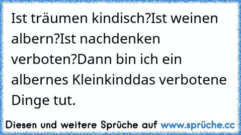 Ist träumen kindisch?
Ist weinen albern?
Ist nachdenken verboten?
Dann bin ich ein albernes Kleinkind
das verbotene Dinge tut.