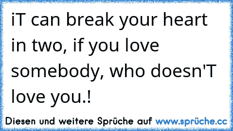 iT can break your heart in two, if you love somebody, who doesn'T love you.!