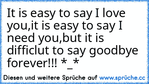 It is easy to say I love you,
it is easy to say I need you,
but it is difficlut to say goodbye forever!!! *_* ♥