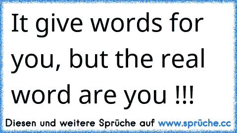 It give words for you, but the real word are you !!!