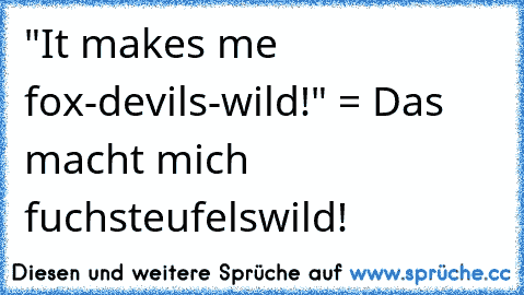 "It makes me fox-devils-wild!" = Das macht mich fuchsteufelswild!