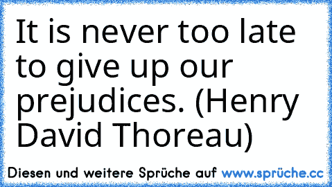 It is never too late to give up our prejudices. (Henry David Thoreau)