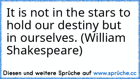 It is not in the stars to hold our destiny but in ourselves. (William Shakespeare)