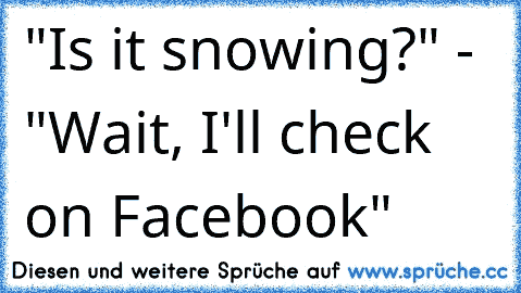 "Is it snowing?" - "Wait, I'll check on Facebook"