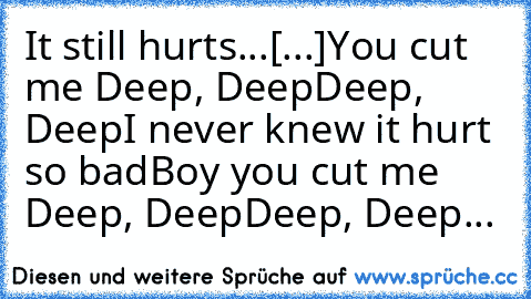 It still hurts...
[...]
You cut me Deep, Deep
Deep, Deep
I never knew it hurt so bad…
Boy you cut me Deep, Deep
Deep, Deep...