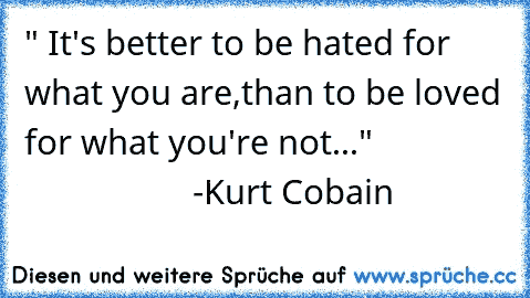 " It's better to be hated for what you are,than to be loved for what you're not..."
                                   -Kurt Cobain