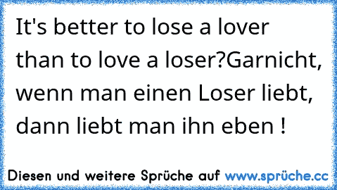 It's better to lose a lover than to love a loser?
Garnicht, wenn man einen Loser liebt, dann liebt man ihn eben !