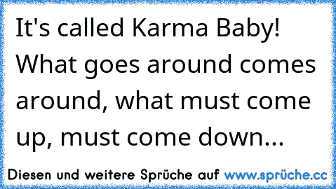 It's called Karma Baby! What goes around comes around, what must come up, must come down...