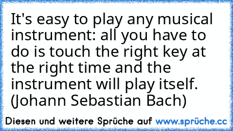 It's easy to play any musical instrument: all you have to do is touch the right key at the right time and the instrument will play itself. (Johann Sebastian Bach)