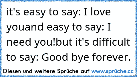 it's easy to say: I love you
and easy to say: I need you!
but it's difficult to say: Good bye forever.♥