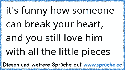 it's funny how someone can break your heart, and you still love him with all the little pieces