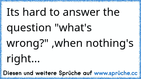 Its hard to answer the question "what's wrong?" ,when nothing's right...♥