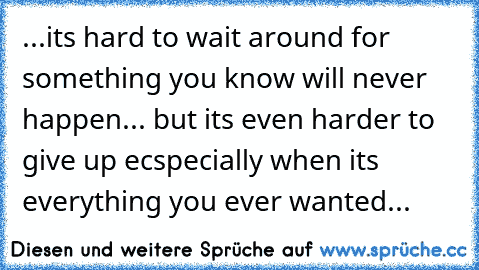 ...its hard to wait around for something you know will never happen... but its even harder to give up ecspecially when its everything you ever wanted...