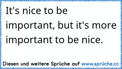 It's nice to be important, but it's more important to be nice.