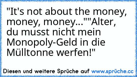 "It's not about the money, money, money..."
"Alter, du musst nicht mein Monopoly-Geld in die Mülltonne werfen!"