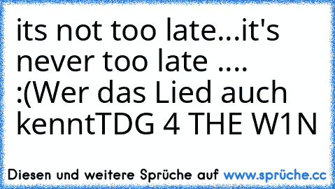 its not too late...it's never too late .... :(
Wer das Lied auch kennt
TDG 4 THE W1N