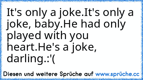 It's only a joke.
It's only a joke, baby.
He had only played with you heart.
He's a joke, darling.
:'(