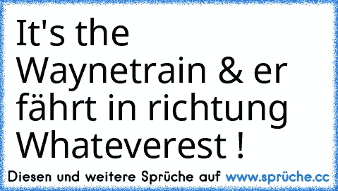 It's the Waynetrain & er fährt in richtung Whateverest !