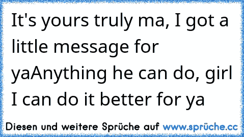 It's yours truly ma, I got a little message for ya
Anything he can do, girl I can do it better for ya