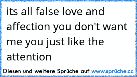 it´s all false love and affection you don't want me you just like the attention