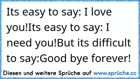 It´s easy to say: I love you!
It´s easy to say: I need you!
But it´s difficult to say:
Good bye forever!