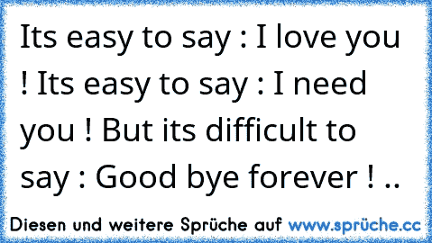 It´s easy to say : I love you ! It´s easy to say : I need you ! But it´s difficult to say : Good bye forever ! ..