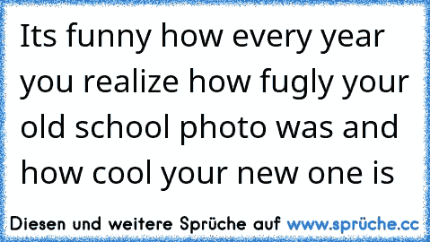 It´s funny how every year you realize how fugly your old school photo was and how cool your new one is