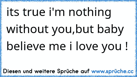 it´s true i'm nothing without you,but baby believe me i love you ! ♥