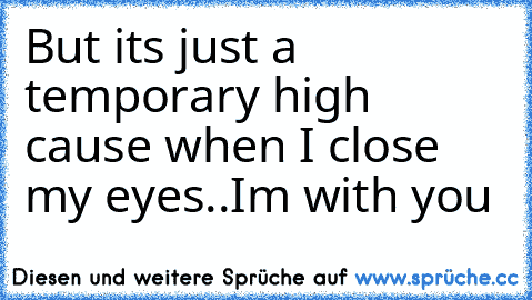 But it’s just a temporary high ’cause when I close my eyes..I’m with you ♥