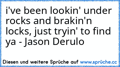 i've been lookin' under rocks and brakin'n locks, just tryin' to find ya ♥
- Jason Derulo