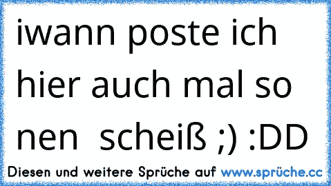 iwann poste ich hier auch mal so nen  scheiß ;) :DD