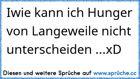 Iwie kann ich Hunger von Langeweile nicht unterscheiden ...xD