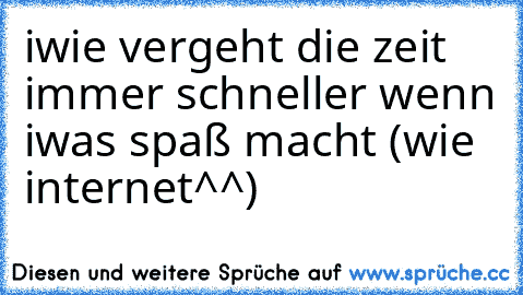 iwie vergeht die zeit immer schneller wenn iwas spaß macht (wie internet^^)