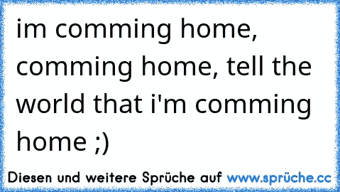 i´m comming home, comming home, tell the world that i'm comming home ;)