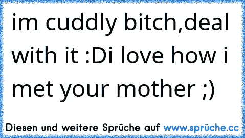 i´m cuddly bitch,deal with it :D
i love how i met your mother ;)