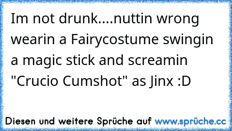 I´m not drunk....nuttin wrong wearin a Fairycostume swingin a magic stick and screamin "Crucio Cumshot" as Jinx :D