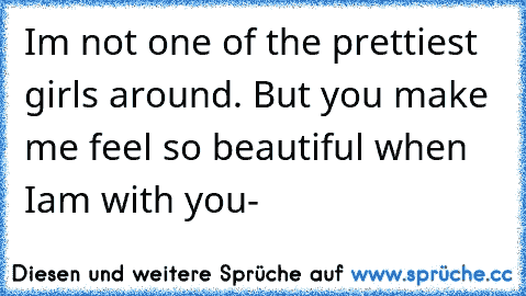 I´m not one of the prettiest girls around. But you make me feel so beautiful when I´am with you-