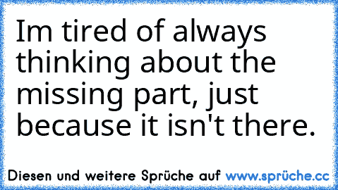 I´m tired of always thinking about the missing part, just because it isn't there.