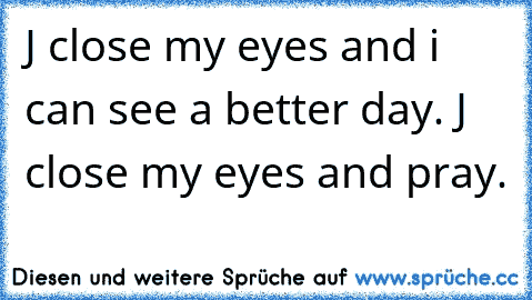J close my eyes and i can see a better day. J close my eyes and pray. 