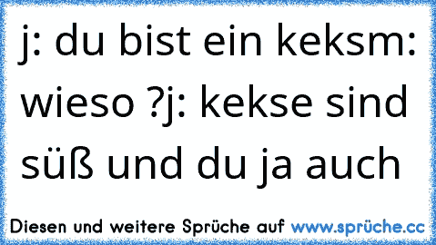 j: du bist ein keks
m: wieso ?
j: kekse sind süß und du ja auch