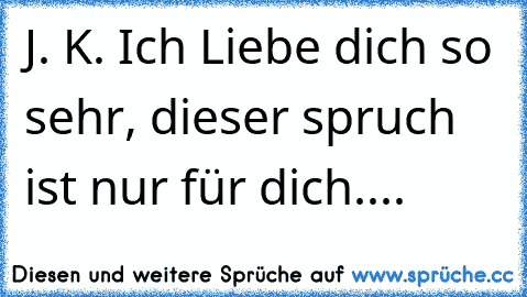 J. K. Ich Liebe dich so sehr, dieser spruch ist nur für dich....