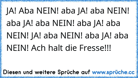 JA! Aba NEIN! aba JA! aba NEIN! aba JA! aba NEIN! aba JA! aba NEIN! JA! aba NEIN! aba JA! aba NEIN! Ach halt die Fresse!!!