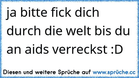 ja bitte fick dich durch die welt bis du an aids verreckst :D